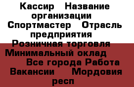 Кассир › Название организации ­ Спортмастер › Отрасль предприятия ­ Розничная торговля › Минимальный оклад ­ 23 000 - Все города Работа » Вакансии   . Мордовия респ.
